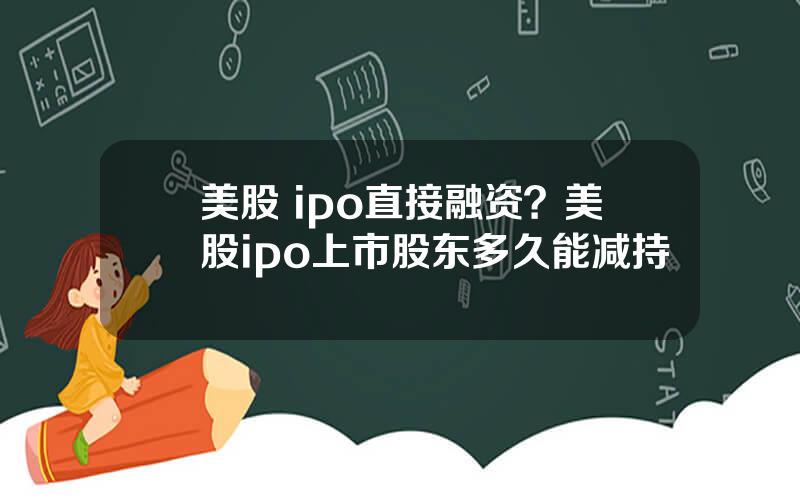 美股 ipo直接融资？美股ipo上市股东多久能减持
